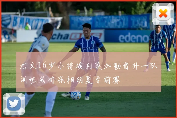 尤文16岁小将埃利莫加勒晋升一队训练或将亮相明夏季前赛