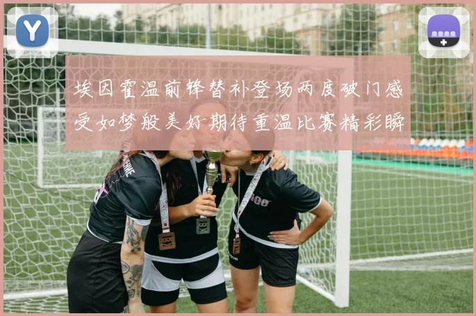埃因霍温前锋替补登场两度破门感受如梦般美好期待重温比赛精彩瞬间