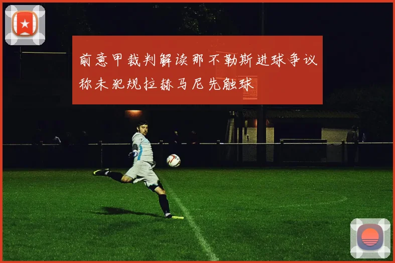 前意甲裁判解读那不勒斯进球争议称未犯规拉赫马尼先触球