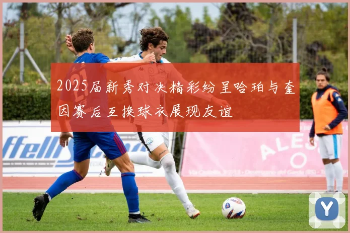 2025届新秀对决精彩纷呈哈珀与奎因赛后互换球衣展现友谊