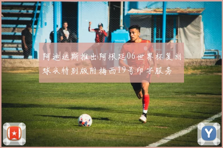 阿迪达斯推出阿根廷06世界杯复刻球衣特别版附梅西19号印字服务